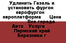 Удлинить Газель и установить фургон, еврофургон ( европлатформа ) › Цена ­ 30 000 - Все города Авто » Услуги   . Пермский край,Березники г.